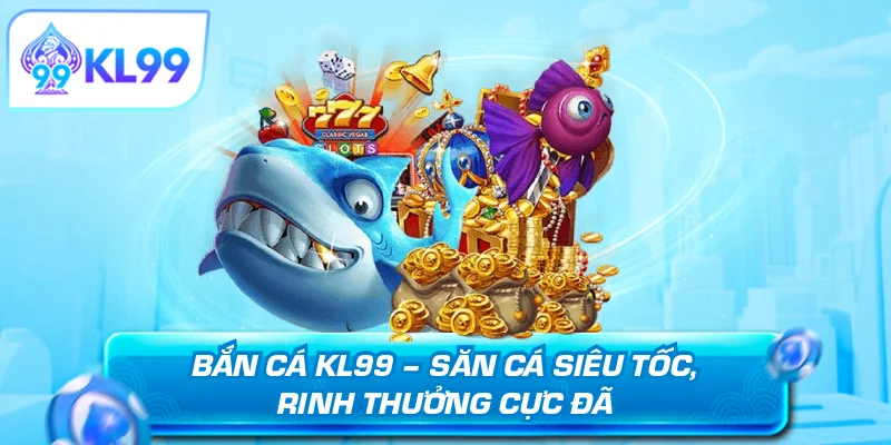 Bắn cá KL99 săn cá siêu tốc rinh thưởng cực đã